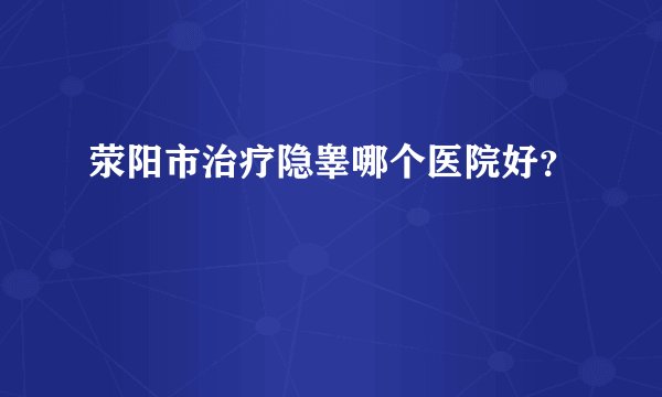 荥阳市治疗隐睾哪个医院好？