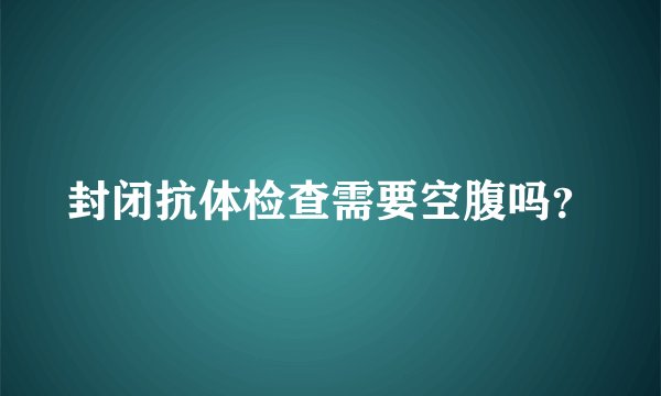 封闭抗体检查需要空腹吗？