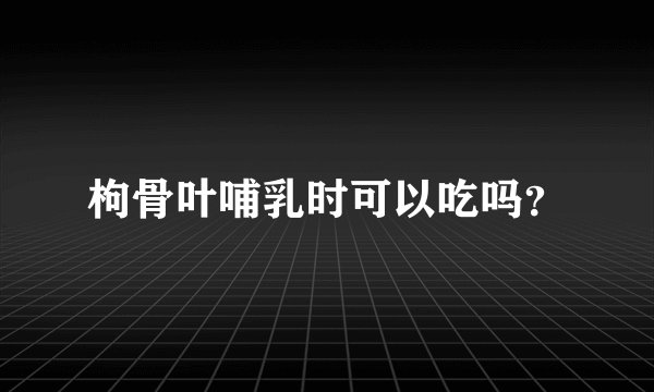 枸骨叶哺乳时可以吃吗？