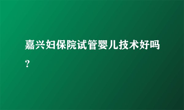 嘉兴妇保院试管婴儿技术好吗？