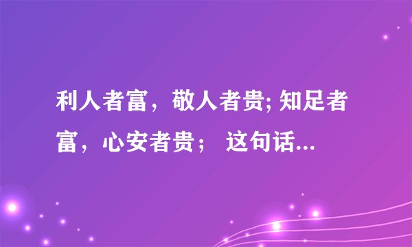 利人者富，敬人者贵; 知足者富，心安者贵； 这句话的意思是什么?_?