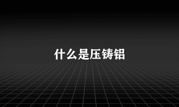什么是压铸铝