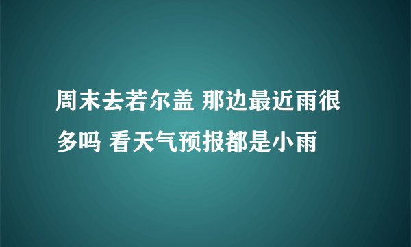 周末去若尔盖 那边最近雨很多吗 看天气预报都是小雨