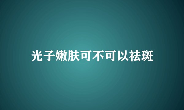 光子嫩肤可不可以祛斑