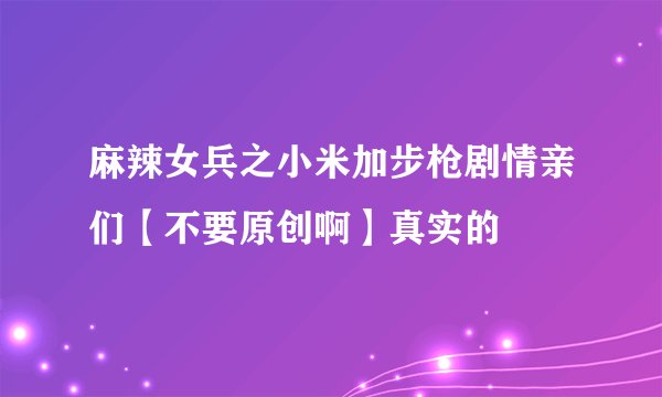 麻辣女兵之小米加步枪剧情亲们【不要原创啊】真实的