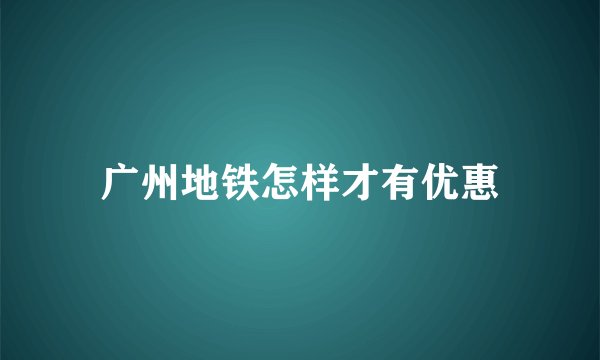 广州地铁怎样才有优惠