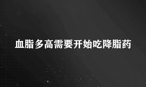 血脂多高需要开始吃降脂药