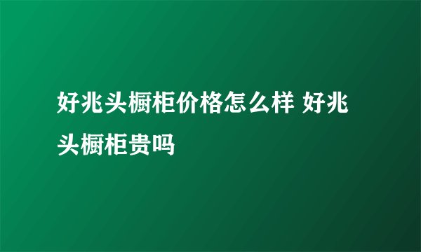 好兆头橱柜价格怎么样 好兆头橱柜贵吗
