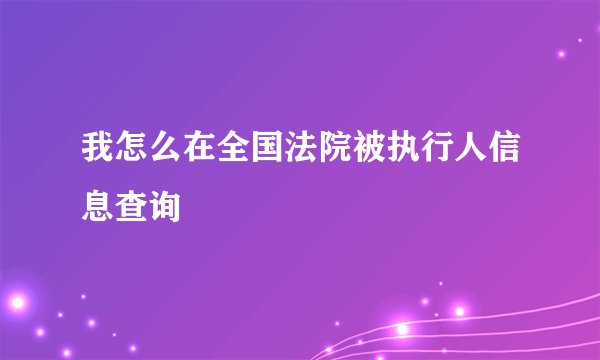 我怎么在全国法院被执行人信息查询