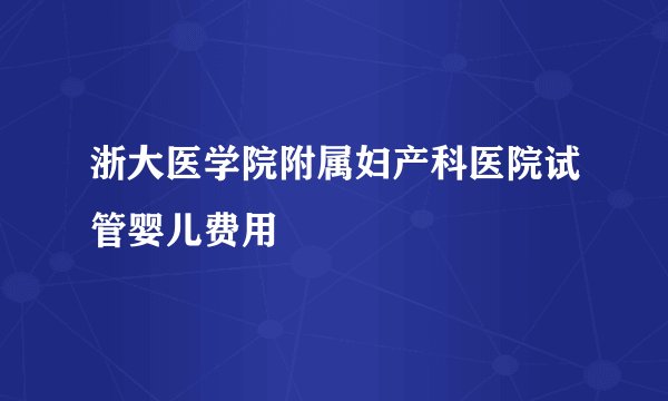 浙大医学院附属妇产科医院试管婴儿费用