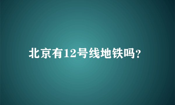 北京有12号线地铁吗?