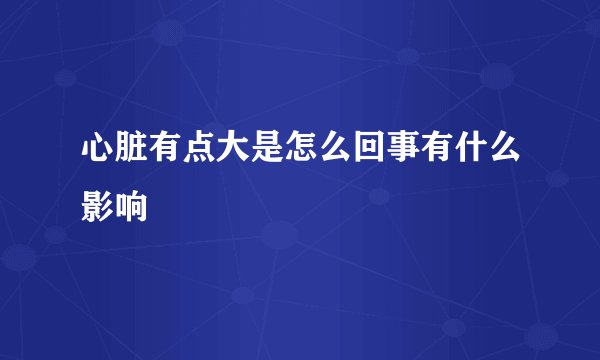 心脏有点大是怎么回事有什么影响