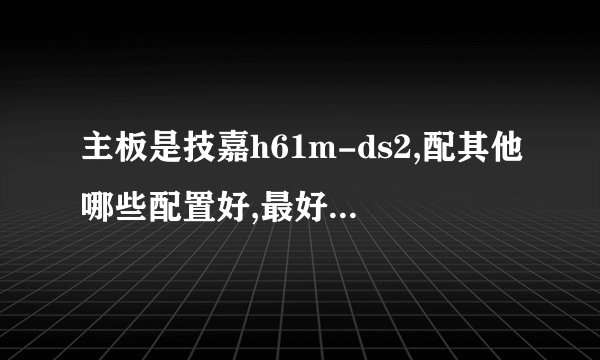 主板是技嘉h61m-ds2,配其他哪些配置好,最好可以玩地下城与勇士的