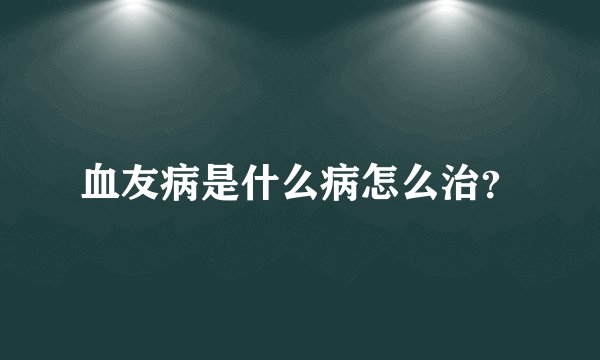 血友病是什么病怎么治？