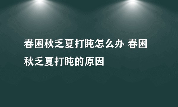 春困秋乏夏打盹怎么办 春困秋乏夏打盹的原因