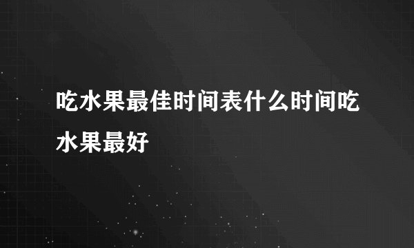 吃水果最佳时间表什么时间吃水果最好