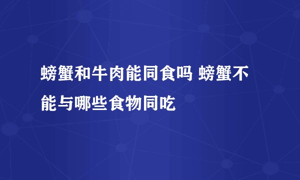 螃蟹和牛肉能同食吗 螃蟹不能与哪些食物同吃
