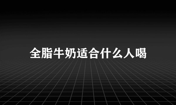 全脂牛奶适合什么人喝