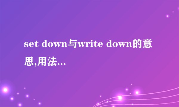 set down与write down的意思,用法有什么区别?请分点解释,并举一些易懂的例子.