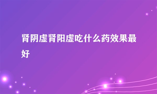 肾阴虚肾阳虚吃什么药效果最好