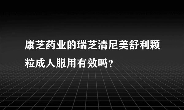 康芝药业的瑞芝清尼美舒利颗粒成人服用有效吗？