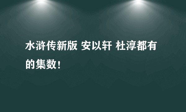 水浒传新版 安以轩 杜淳都有的集数！