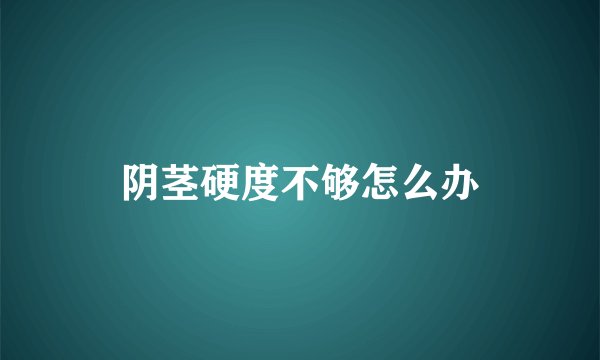 阴茎硬度不够怎么办