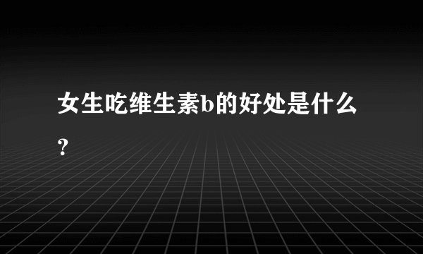 女生吃维生素b的好处是什么？