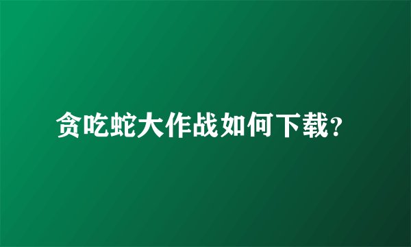 贪吃蛇大作战如何下载？