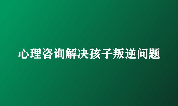心理咨询解决孩子叛逆问题