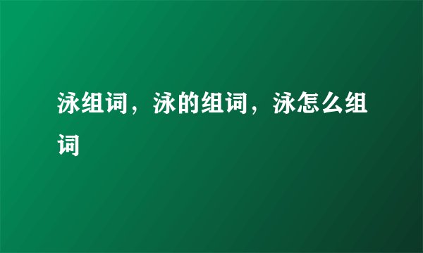 泳组词，泳的组词，泳怎么组词