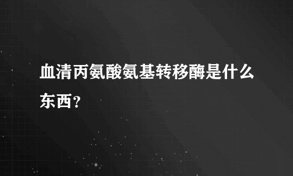 血清丙氨酸氨基转移酶是什么东西？
