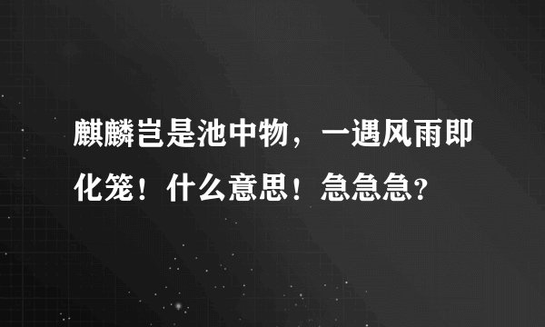 麒麟岂是池中物，一遇风雨即化笼！什么意思！急急急？