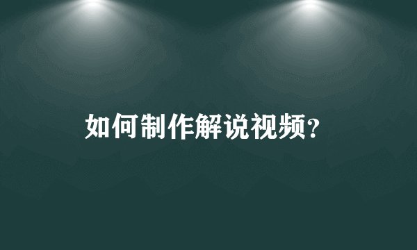 如何制作解说视频？