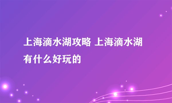 上海滴水湖攻略 上海滴水湖有什么好玩的