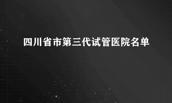四川省市第三代试管医院名单