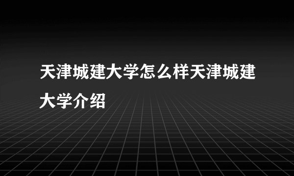 天津城建大学怎么样天津城建大学介绍