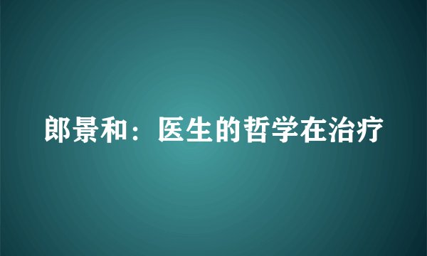 郎景和：医生的哲学在治疗
