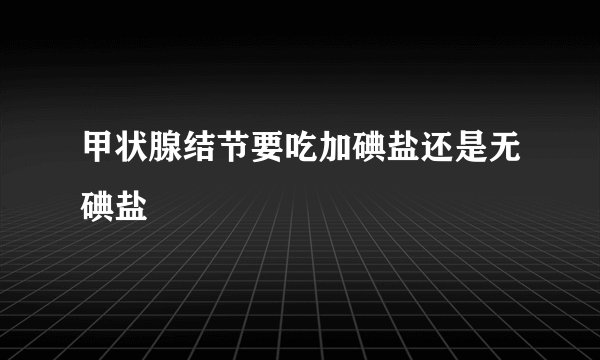 甲状腺结节要吃加碘盐还是无碘盐