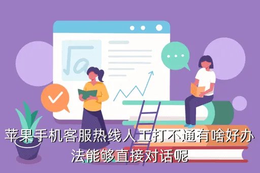 苹果客服人工24小时的吗，苹果手机客服热线人工打不通有啥好办法能够直接对话呢
