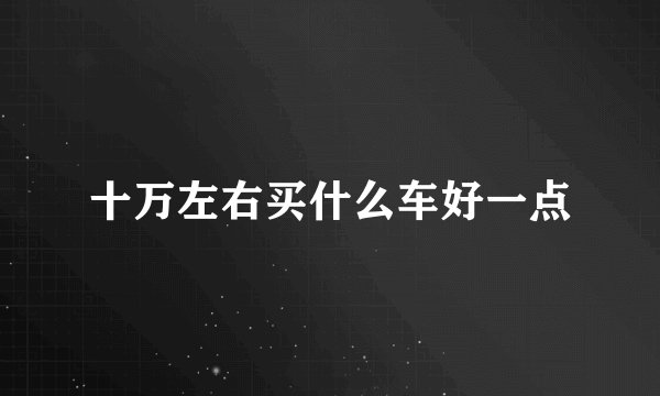 十万左右买什么车好一点