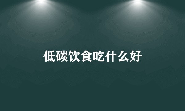 低碳饮食吃什么好