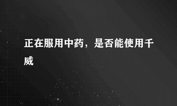 正在服用中药，是否能使用千威