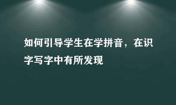 如何引导学生在学拼音，在识字写字中有所发现