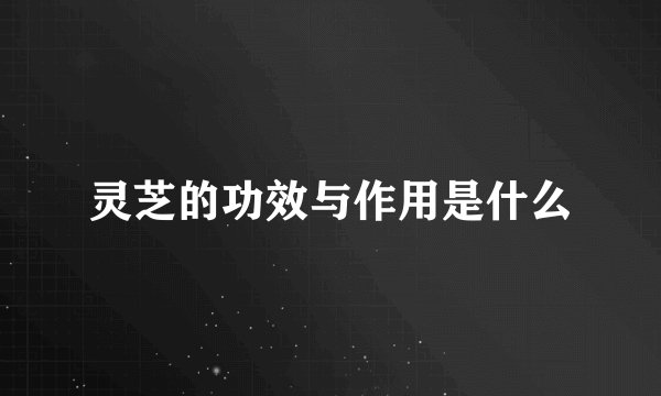 灵芝的功效与作用是什么
