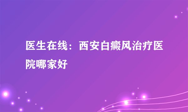 医生在线：西安白癜风治疗医院哪家好