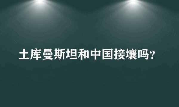 土库曼斯坦和中国接壤吗？