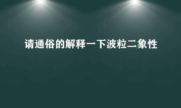 请通俗的解释一下波粒二象性