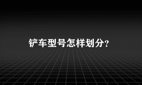 铲车型号怎样划分？