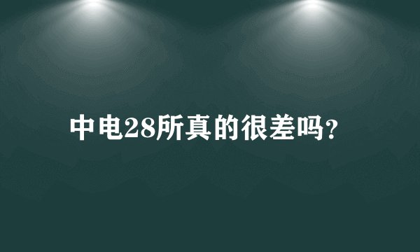 中电28所真的很差吗？